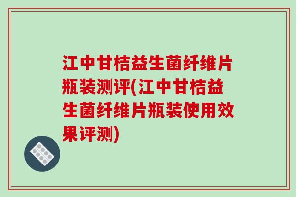 江中甘桔益生菌纤维片瓶装测评(江中甘桔益生菌纤维片瓶装使用效果评测)