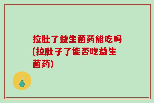 拉肚了益生菌药能吃吗(拉肚子了能否吃益生菌药)