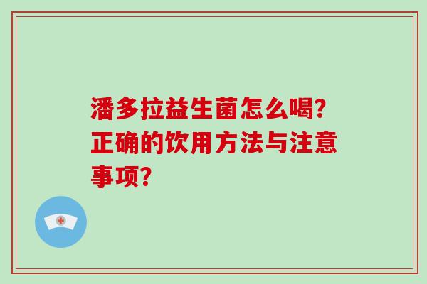 潘多拉益生菌怎么喝？正确的饮用方法与注意事项？