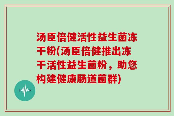 汤臣倍健活性益生菌冻干粉(汤臣倍健推出冻干活性益生菌粉，助您构建健康肠道菌群)