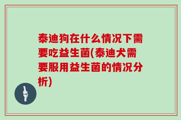 泰迪狗在什么情况下需要吃益生菌(泰迪犬需要服用益生菌的情况分析) 泰迪狗在什么情况下需要吃益生菌(泰迪犬需要服用益生菌的情况分析)