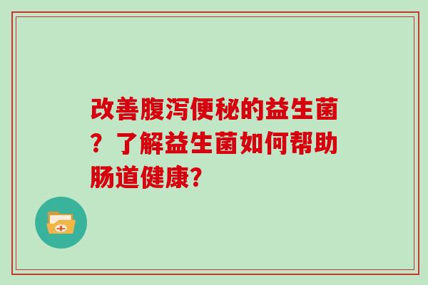 改善腹泻便秘的益生菌？了解益生菌如何帮助肠道健康？