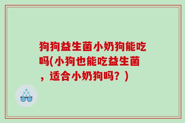 狗狗益生菌小奶狗能吃吗(小狗也能吃益生菌，适合小奶狗吗？)