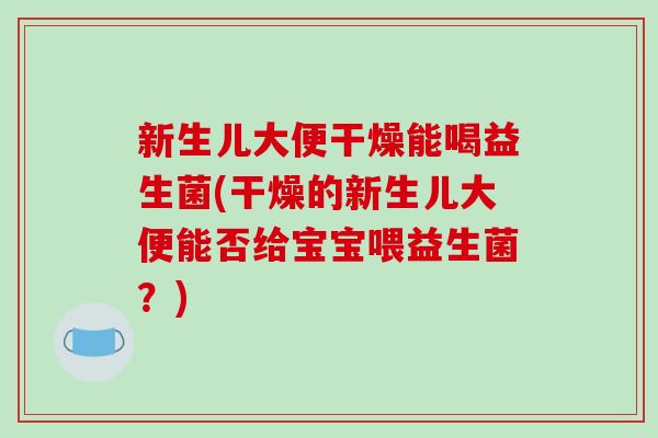 新生儿大便干燥能喝益生菌(干燥的新生儿大便能否给宝宝喂益生菌？)