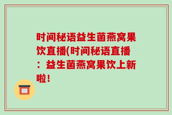 时间秘语益生菌燕窝果饮直播(时间秘语直播：益生菌燕窝果饮上新啦！