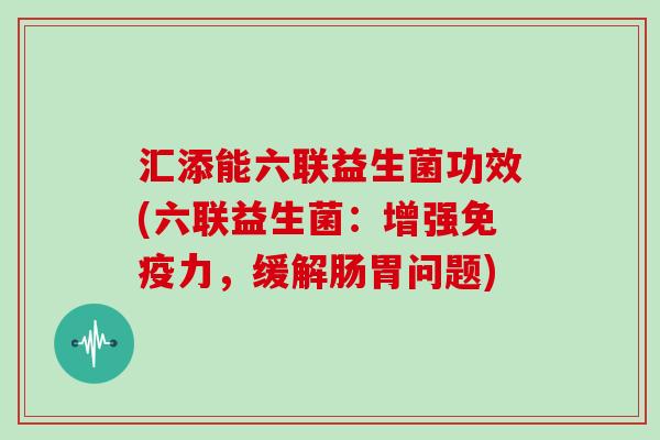汇添能六联益生菌功效(六联益生菌：增强免疫力，缓解肠胃问题)