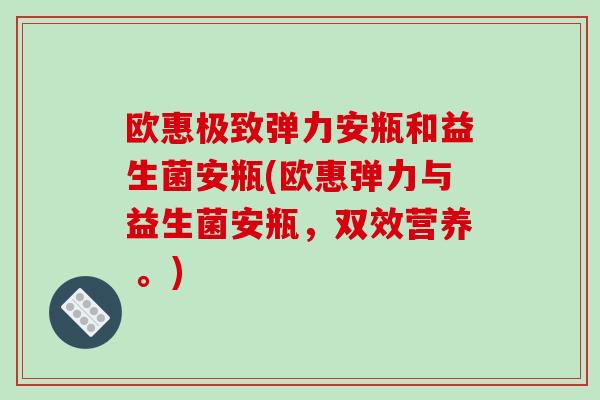 欧惠极致弹力安瓶和益生菌安瓶(欧惠弹力与益生菌安瓶，双效营养 。)