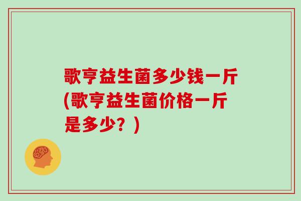 歌亨益生菌多少钱一斤(歌亨益生菌价格一斤是多少？)