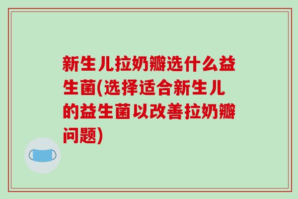 新生儿拉奶瓣选什么益生菌(选择适合新生儿的益生菌以改善拉奶瓣问题)