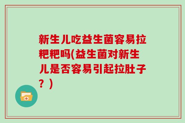 新生儿吃益生菌容易拉粑粑吗(益生菌对新生儿是否容易引起拉肚子？)