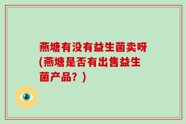 燕塘有没有益生菌卖呀(燕塘是否有出售益生菌产品？)