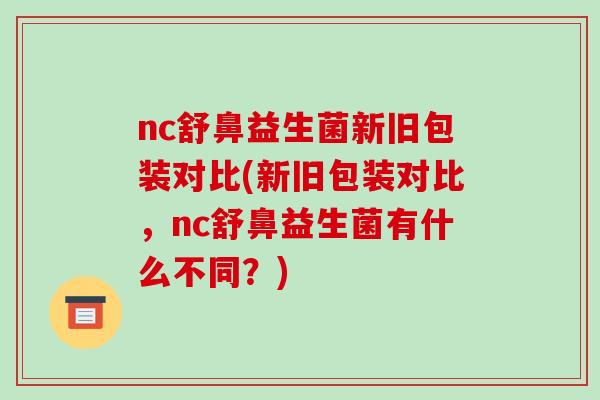 nc舒鼻益生菌新旧包装对比(新旧包装对比，nc舒鼻益生菌有什么不同？)