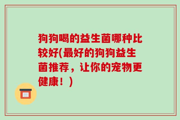 狗狗喝的益生菌哪种比较好(最好的狗狗益生菌推荐，让你的宠物更健康！)