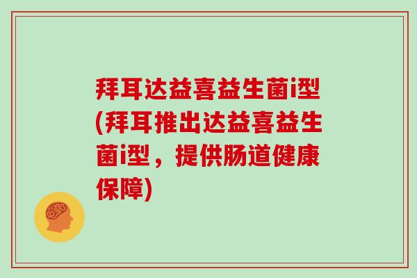 拜耳达益喜益生菌i型(拜耳推出达益喜益生菌i型，提供肠道健康保障)