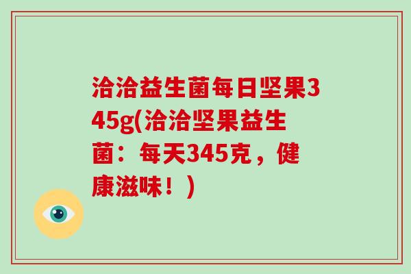洽洽益生菌每日坚果345g(洽洽坚果益生菌:每天345克,健康滋味!) 洽洽益生菌每日坚果345g(洽洽坚果益生菌:每天345克,健康滋味!)