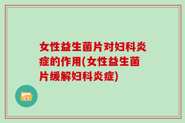 女性益生菌片对妇科炎症的作用(女性益生菌片缓解妇科炎症)