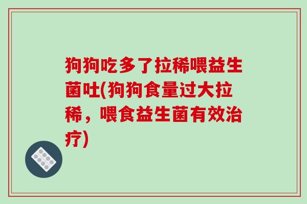 狗狗吃多了拉稀喂益生菌吐(狗狗食量过大拉稀，喂食益生菌有效治疗)