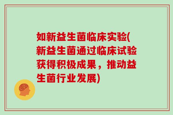 如新益生菌临床实验(新益生菌通过临床试验获得积极成果，推动益生菌行业发展)