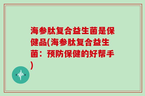 海参肽复合益生菌是保健品(海参肽复合益生菌：预防保健的好帮手)