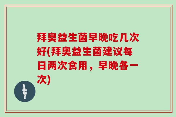 拜奥益生菌早晚吃几次好(拜奥益生菌建议每日两次食用，早晚各一次)