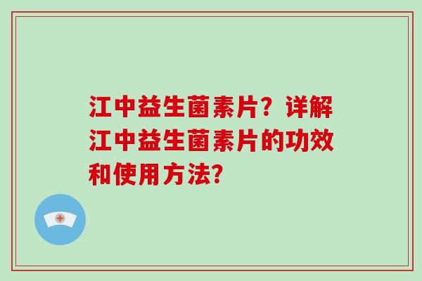 江中益生菌素片？详解江中益生菌素片的功效和使用方法？