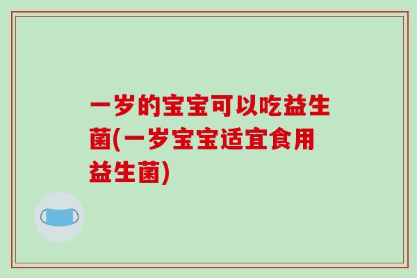 一岁的宝宝可以吃益生菌(一岁宝宝适宜食用益生菌)