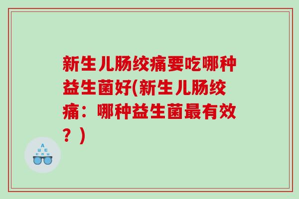 新生儿肠绞痛要吃哪种益生菌好(新生儿肠绞痛：哪种益生菌最有效？)