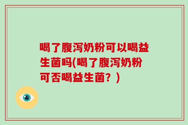喝了腹泻奶粉可以喝益生菌吗(喝了腹泻奶粉可否喝益生菌？)