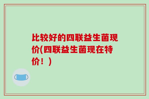 比较好的四联益生菌现价(四联益生菌现在特价！)