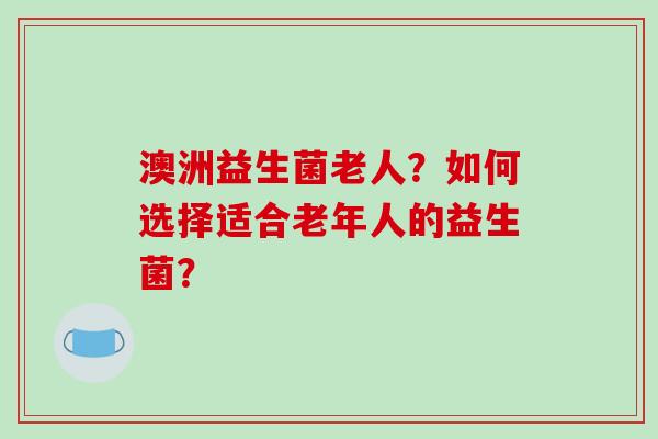澳洲益生菌老人?如何选择适合老年人的益生菌? 澳洲益生菌老人?如何选择适合老年人的益生菌?