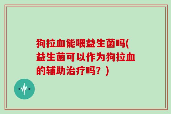 狗拉血能喂益生菌吗(益生菌可以作为狗拉血的辅助治疗吗？)