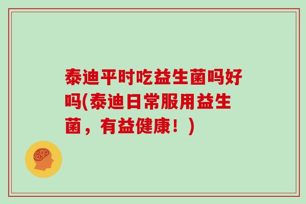 泰迪平时吃益生菌吗好吗(泰迪日常服用益生菌，有益健康！)