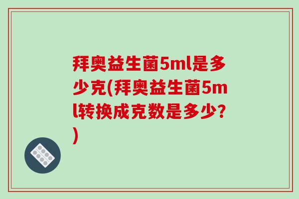 拜奥益生菌5ml是多少克(拜奥益生菌5ml转换成克数是多少？)
