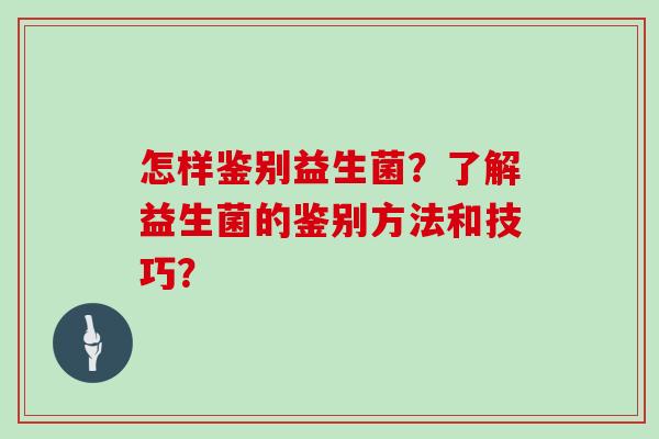 怎样鉴别益生菌？了解益生菌的鉴别方法和技巧？