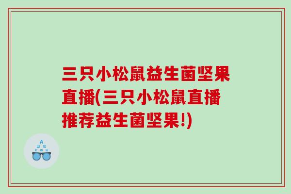 三只小松鼠益生菌坚果直播(三只小松鼠直播推荐益生菌坚果!)