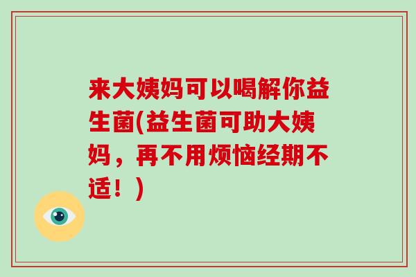 来大姨妈可以喝解你益生菌(益生菌可助大姨妈，再不用烦恼经期不适！)