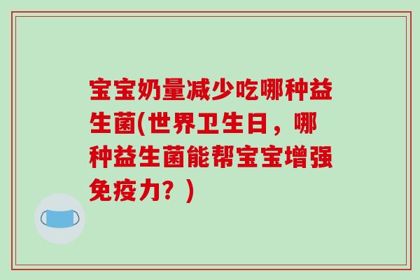 宝宝奶量减少吃哪种益生菌(世界卫生日，哪种益生菌能帮宝宝增强免疫力？)