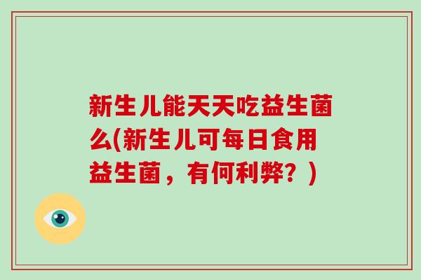 新生儿能天天吃益生菌么(新生儿可每日食用益生菌，有何利弊？)