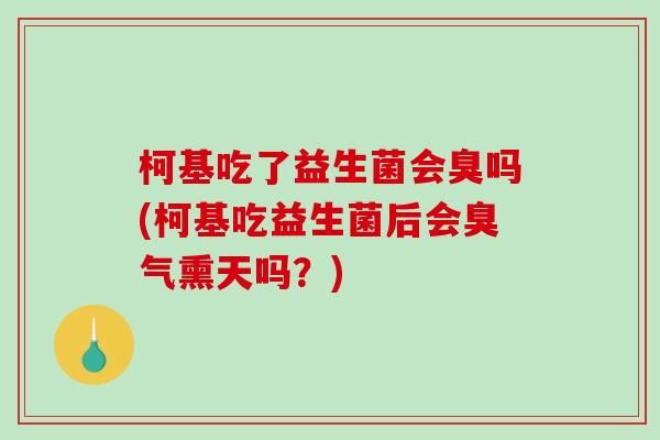 柯基吃了益生菌会臭吗(柯基吃益生菌后会臭气熏天吗？)
