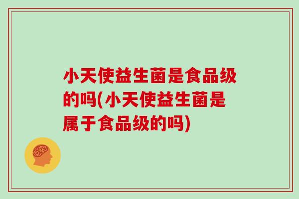 小天使益生菌是食品级的吗(小天使益生菌是属于食品级的吗)