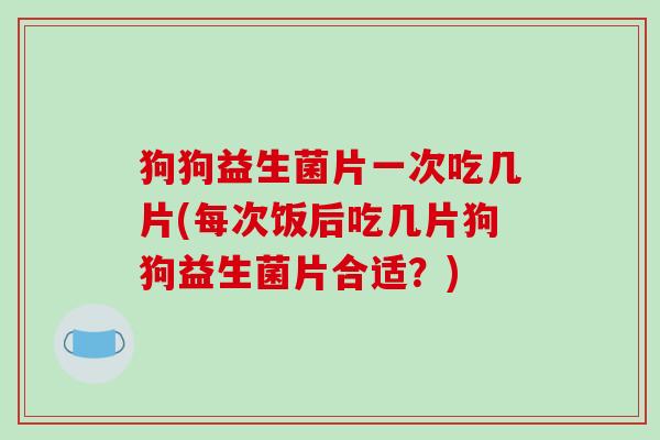 狗狗益生菌片一次吃几片(每次饭后吃几片狗狗益生菌片合适?) 狗狗益生菌片一次吃几片(每次饭后吃几片狗狗益生菌片合适?)