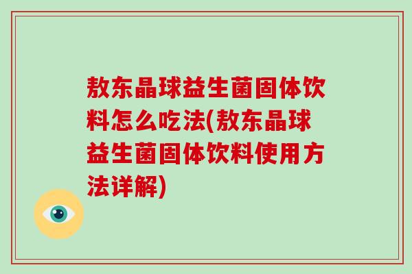 敖东晶球益生菌固体饮料怎么吃法(敖东晶球益生菌固体饮料使用方法详解)