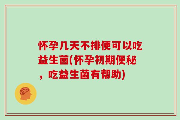 怀孕几天不排便可以吃益生菌(怀孕初期便秘，吃益生菌有帮助)