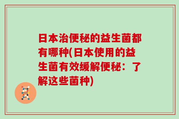 日本治便秘的益生菌都有哪种(日本使用的益生菌有效缓解便秘：了解这些菌种)
