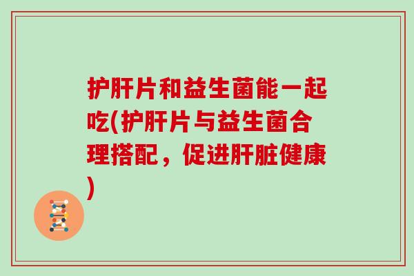 护肝片和益生菌能一起吃(护肝片与益生菌合理搭配，促进肝脏健康)