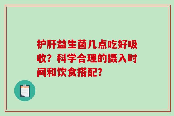 护肝益生菌几点吃好吸收？科学合理的摄入时间和饮食搭配？