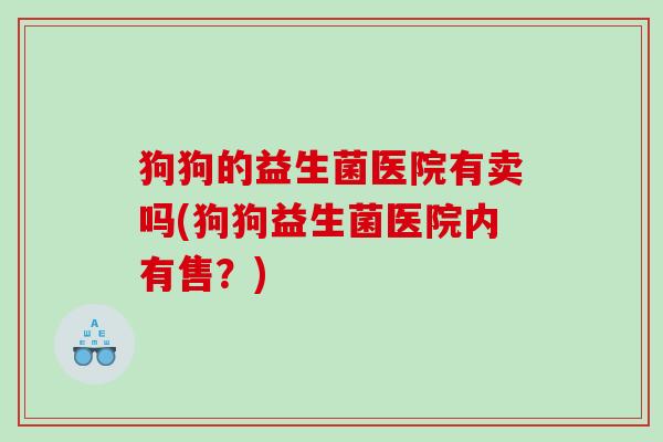 狗狗的益生菌医院有卖吗(狗狗益生菌医院内有售？)