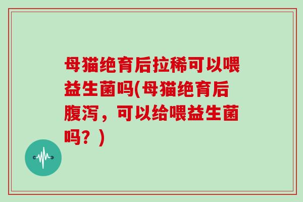 母猫绝育后拉稀可以喂益生菌吗(母猫绝育后,可以给喂益生菌吗?) 母猫绝育后拉稀可以喂益生菌吗(母猫绝育后,可以给喂益生菌吗?)