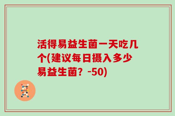 活得易益生菌一天吃几个(建议每日摄入多少易益生菌？-50)