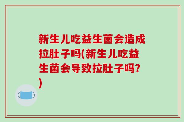 新生儿吃益生菌会造成拉肚子吗(新生儿吃益生菌会导致拉肚子吗?) 新生儿吃益生菌会造成拉肚子吗(新生儿吃益生菌会导致拉肚子吗?)